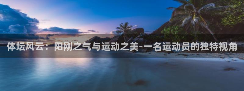 尊龙官网下载联系电话:体坛风云:阳刚之气与运动之美-一名运动